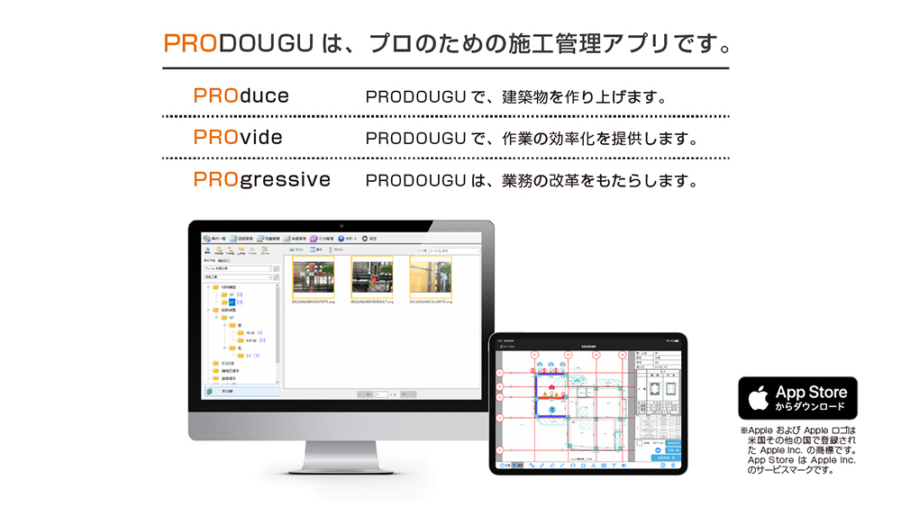 PROduce……PRODOUGUで、建築物を作り上げます。/PROvide……PRODOUGUで、作業の効率化を提供します。/PROgressive……PRODOUGUは、業務の改革をもたらします。/App Storeからダウンロード※AppleおよびAppleロゴは米国その他の国で登録されたApple Inc.の商標です。App StoreはApple Inc.のサーピスマークです。